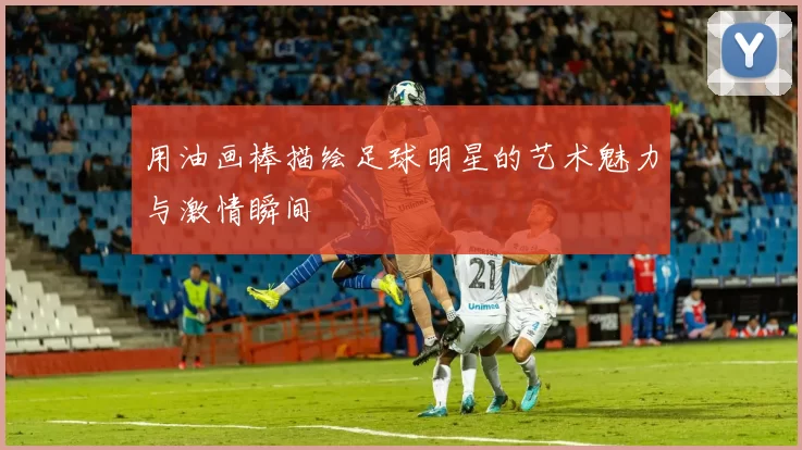 用油画棒描绘足球明星的艺术魅力与激情瞬间