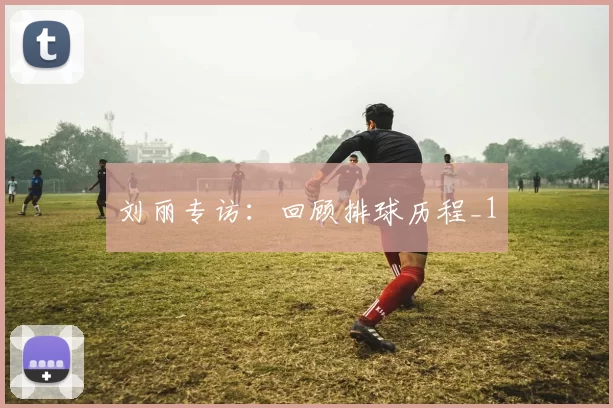 刘丽专访：回顾排球历程_1