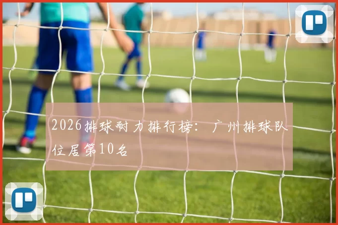 2026排球耐力排行榜：广州排球队位居第10名