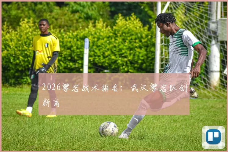 2026攀岩战术排名：武汉攀岩队创新高