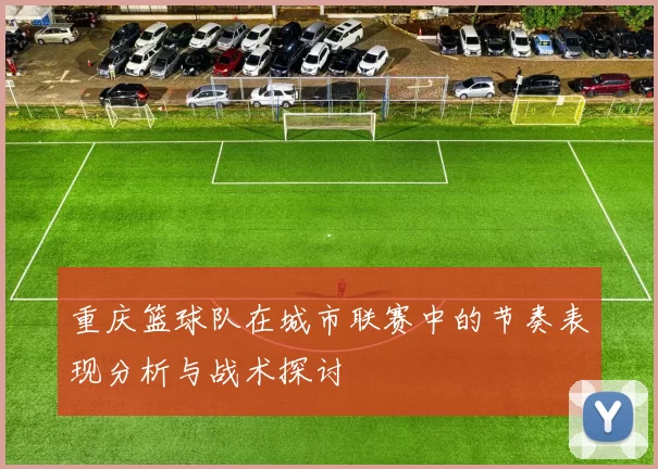 重庆篮球队在城市联赛中的节奏表现分析与战术探讨