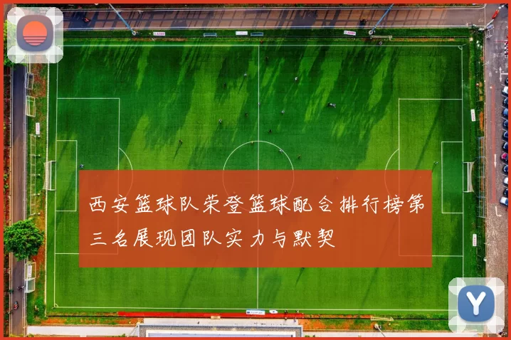 西安篮球队荣登篮球配合排行榜第三名展现团队实力与默契