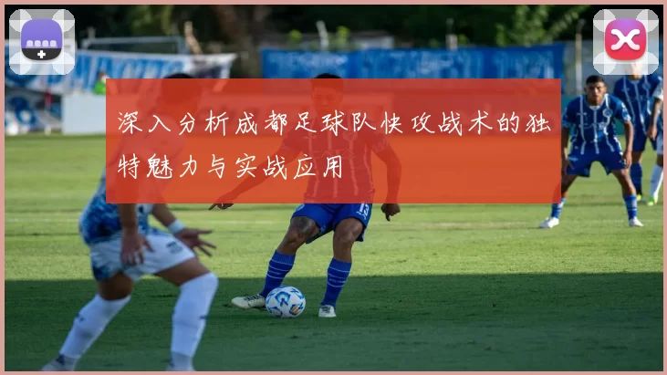 深入分析成都足球队快攻战术的独特魅力与实战应用