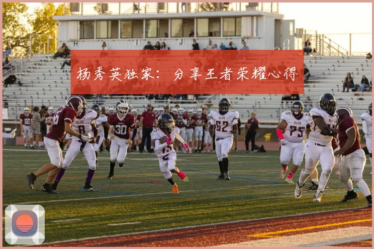 杨秀英独家：分享王者荣耀心得