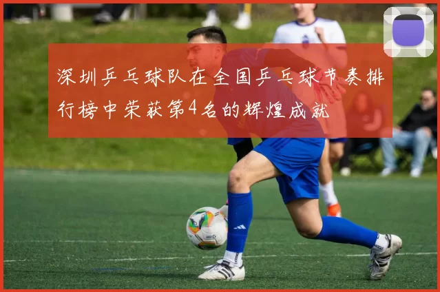 深圳乒乓球队在全国乒乓球节奏排行榜中荣获第4名的辉煌成就