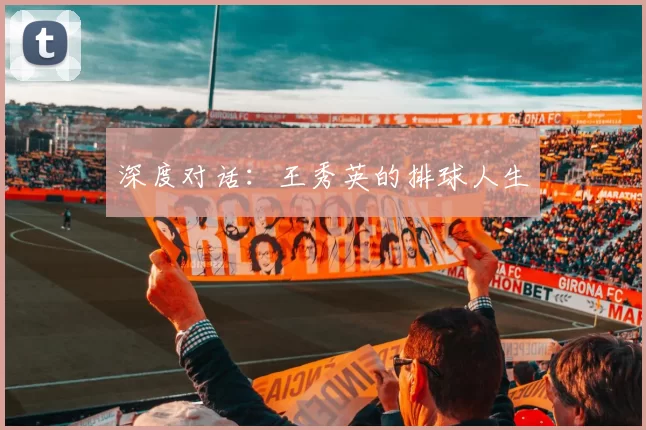 深度对话：王秀英的排球人生