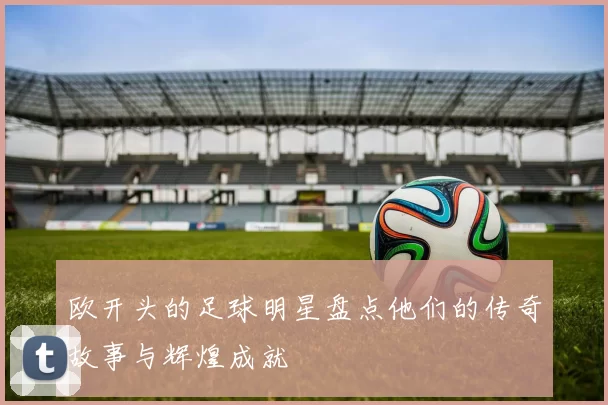 欧开头的足球明星盘点他们的传奇故事与辉煌成就