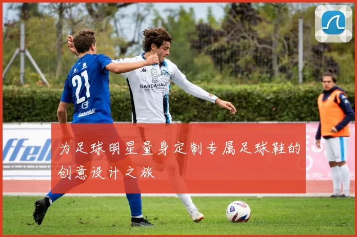 为足球明星量身定制专属足球鞋的创意设计之旅