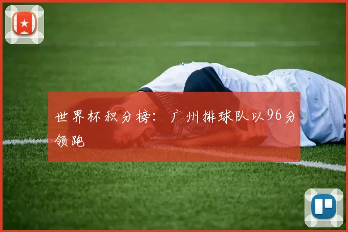世界杯积分榜：广州排球队以96分领跑