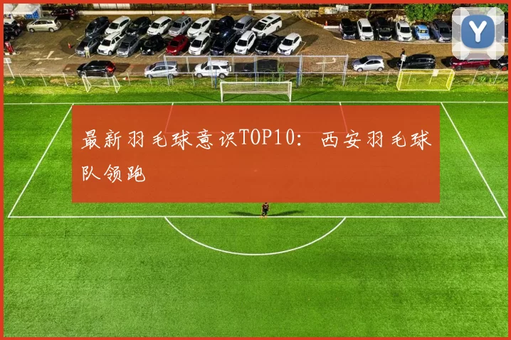 最新羽毛球意识TOP10：西安羽毛球队领跑