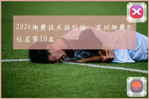 2026街舞技术排行榜：深圳街舞队位居第10名