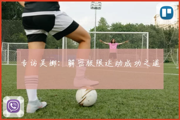 专访吴娜：解密极限运动成功之道